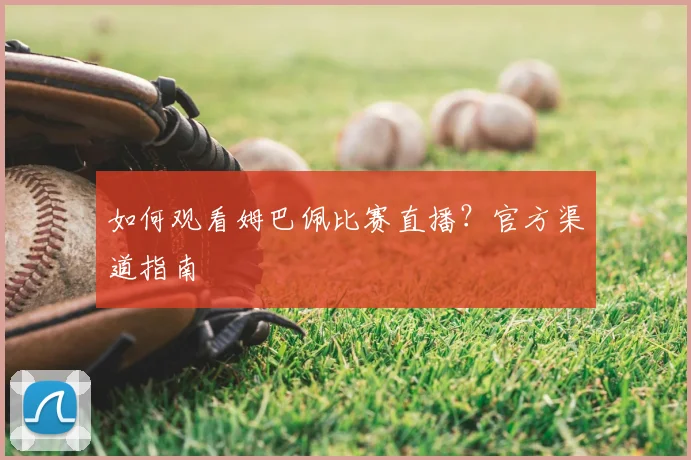 如何观看姆巴佩比赛直播?官方渠道指南