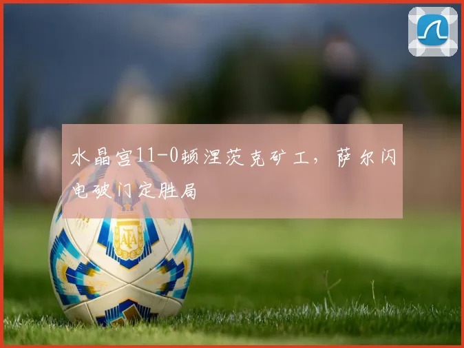 水晶宫11-0顿涅茨克矿工,萨尔闪电破门定胜局