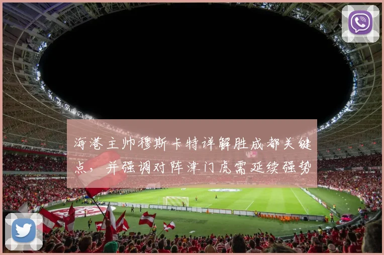 海港主帅穆斯卡特详解胜成都关键点，并强调对阵津门虎需延续强势打法