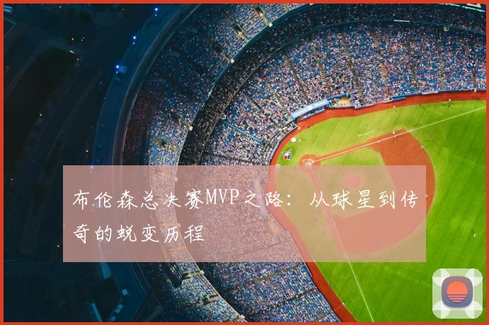 布伦森总决赛MVP之路:从球星到传奇的蜕变历程