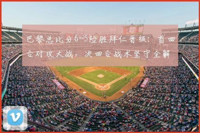 巴黎总比分6-5险胜拜仁晋级:首回合对攻大战,次回合战术坚守全解析
