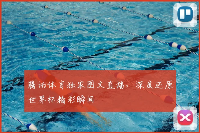 腾讯体育独家图文直播,深度还原世界杯精彩瞬间