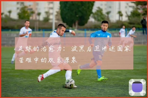 足球的治愈力:波黑后卫讲述国家苦难中的欢乐源泉
