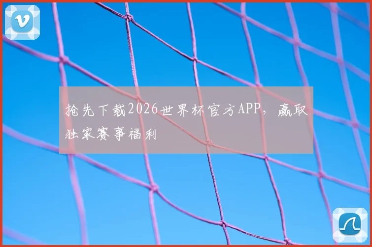 抢先下载2026世界杯官方APP,赢取独家赛事福利