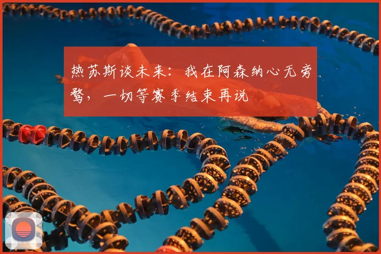 热苏斯谈未来：我在阿森纳心无旁骛，一切等赛季结束再说