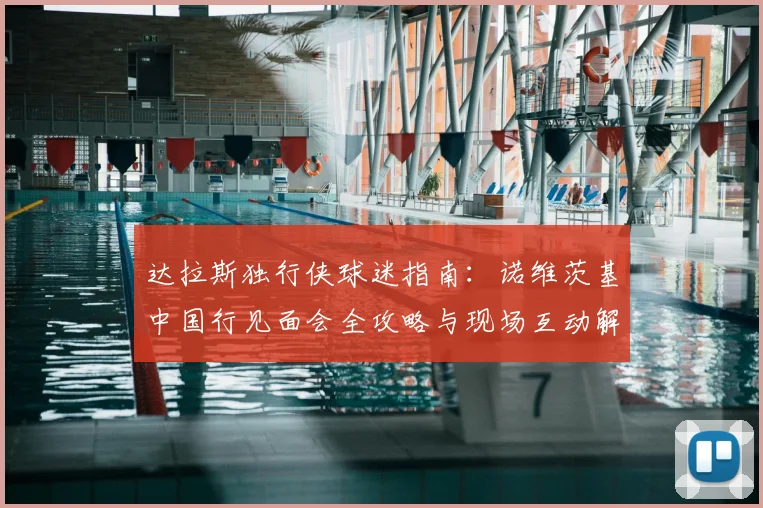 达拉斯独行侠球迷指南：诺维茨基中国行见面会全攻略与现场互动解析