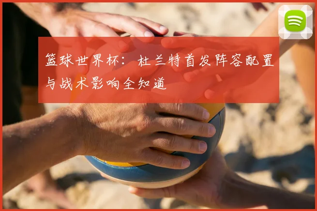 篮球世界杯:杜兰特首发阵容配置与战术影响全知道