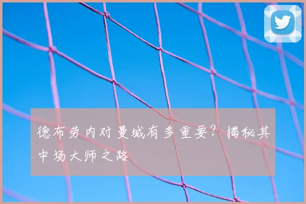 德布劳内对曼城有多重要?揭秘其中场大师之路