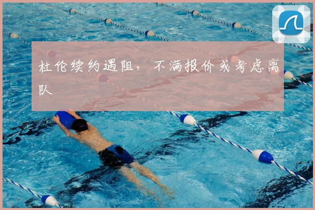 杜伦续约遇阻,不满报价或考虑离队
