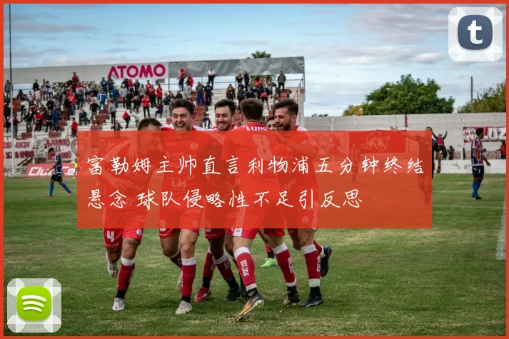 富勒姆主帅直言利物浦五分钟终结悬念 球队侵略性不足引反思