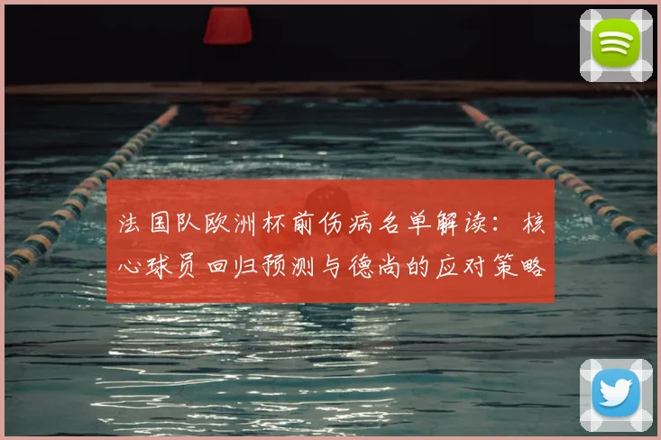法国队欧洲杯前伤病名单解读:核心球员回归预测与德尚的应对策略
