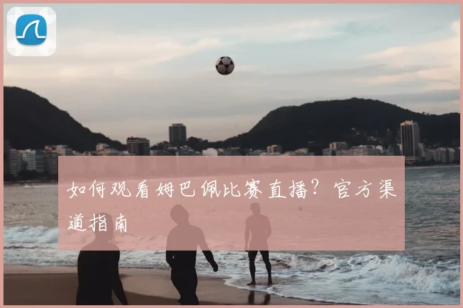 如何观看姆巴佩比赛直播？官方渠道指南