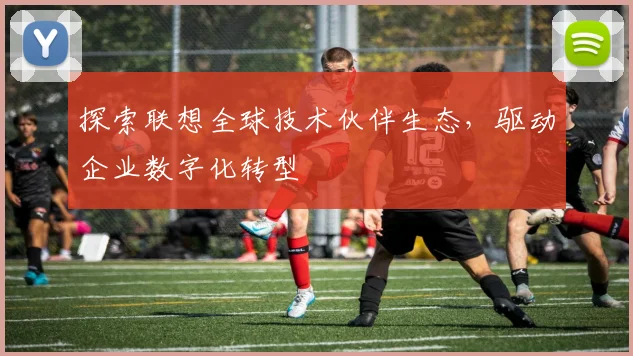 探索联想全球技术伙伴生态,驱动企业数字化转型