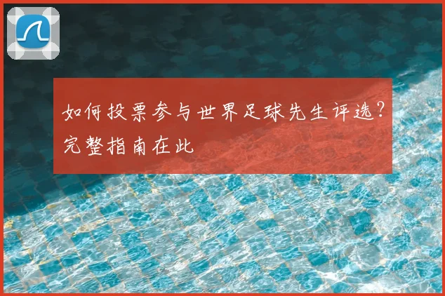 如何投票参与世界足球先生评选？完整指南在此